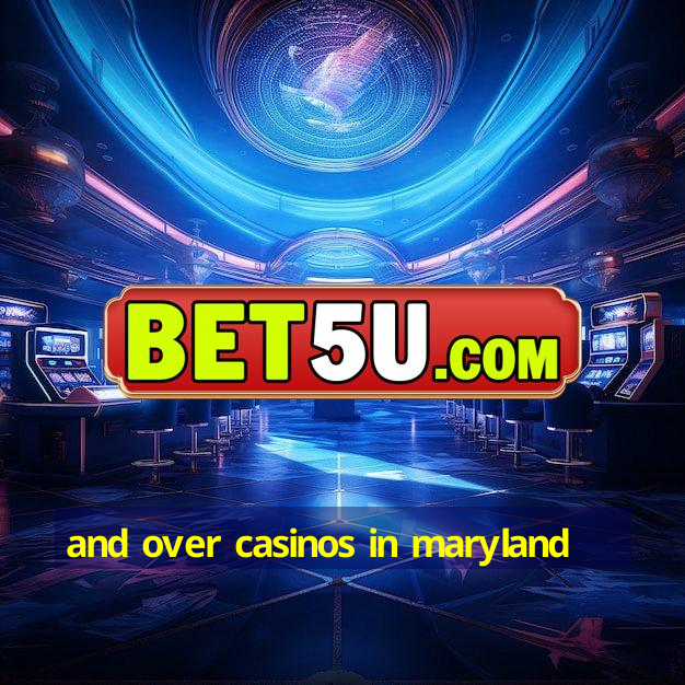 and over casinos in maryland