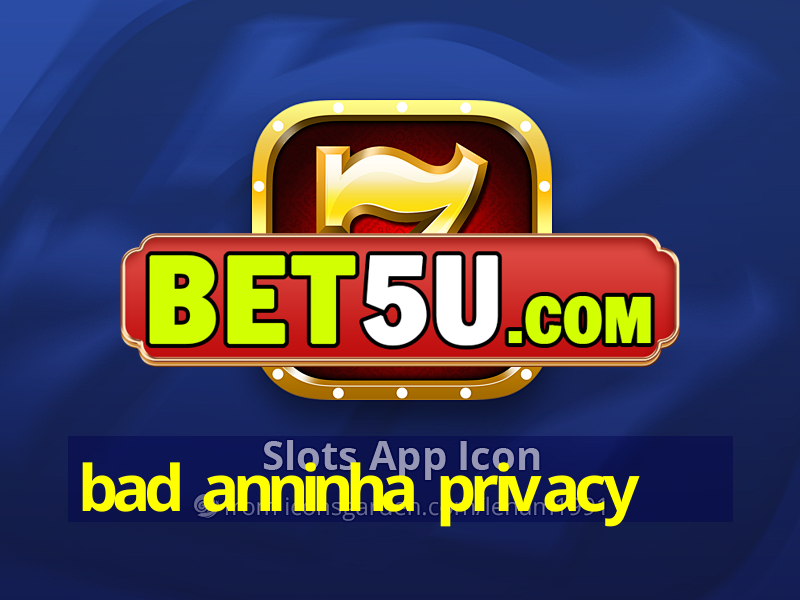 bad anninha privacy