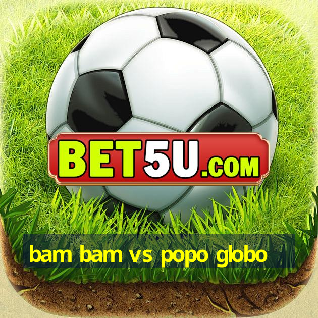 bam bam vs popo globo