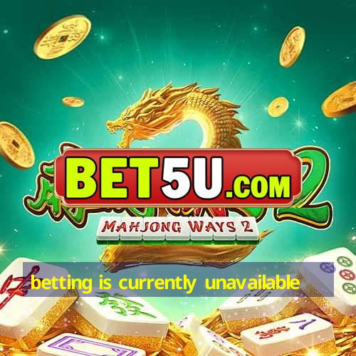 betting is currently unavailable