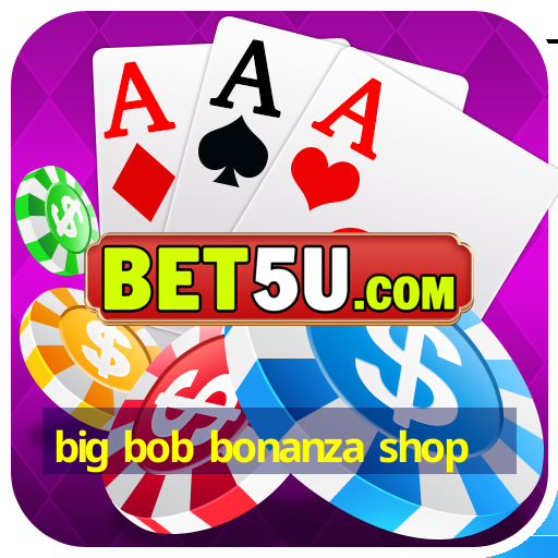 big bob bonanza shop