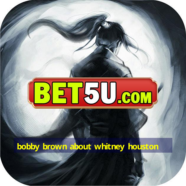 bobby brown about whitney houston