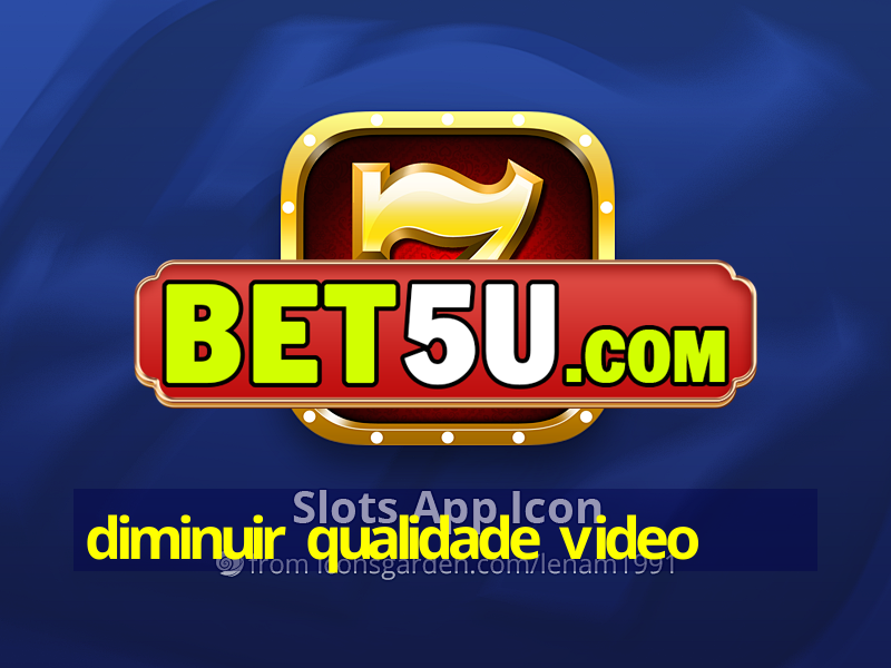 diminuir qualidade video