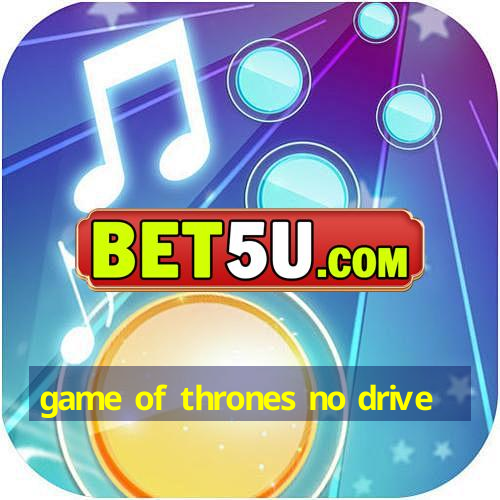 game of thrones no drive