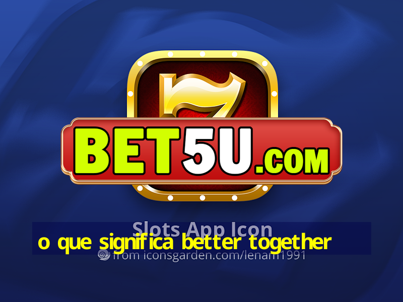 o que significa better together