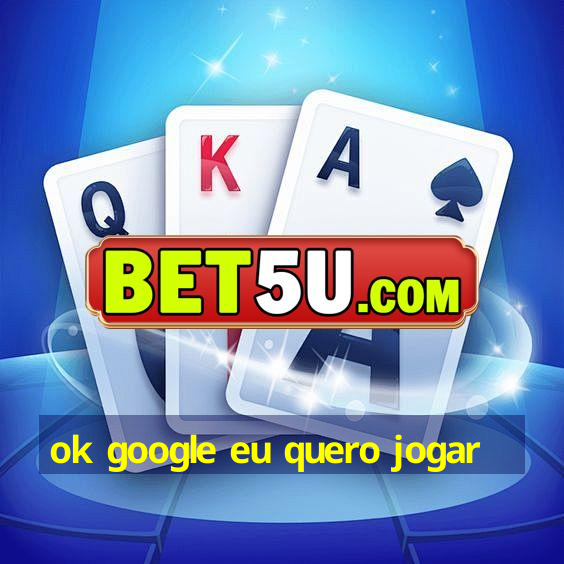 ok google eu quero jogar