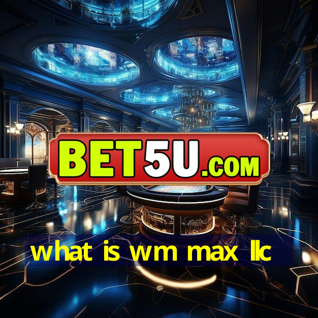 what is wm max llc